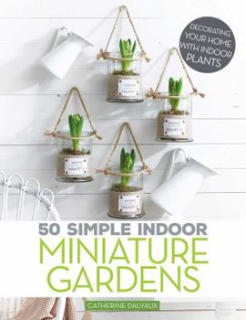 50 Simple Indoor Miniature Gardens: Decorating Your Home with Indoor Plants