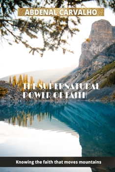 Paperback The Supernatural Power of Faith: Knowing the faith that moves mountains Book