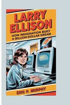 LARRY ELLISON: HOW IMAGINATION BUILT A BILLION-DOLLAR DREAM