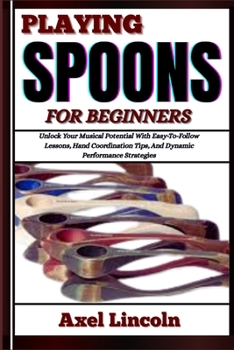 Paperback Playing Spoons for Beginners: Unlock Your Musical Potential With Easy-To-Follow Lessons, Hand Coordination Tips, And Dynamic Performance Strategies Book