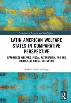 Latin American Welfare States in Comparative Perspective: Effortless Welfare, Fiscal Paternalism, and the Politics of Social Obligation (Perspectives in Economic and Social History)