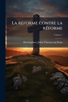 La Réforme Contre La Réforme Ou Retour À L'unité Catholique Par La Voie Du Protestantisme, Volume 1...