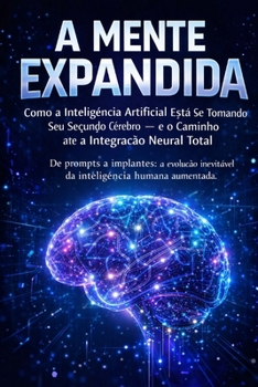 A MENTE EXPANDIDA: Como a Inteligência Artificial Está Se Tornando Seu Segundo Cérebro — e o Caminho até a Integração Neural Total (Portuguese Edition)