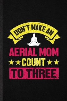 Paperback Don't Make an Aerial Mom Count to Three: Blank Funny Yogic Workout Namaste Lined Notebook/ Journal For Aerial Yoga Trainer, Inspirational Saying Uniqu Book
