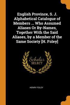 English Province, S. J. Alphabetical Catalogue of Members ... Who Assumed Aliases Or By-Names, Together with the Said Aliases, by a Member of the Same Society [H. Foley].