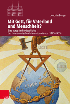 Mit Gott, Fur Vaterland und Menschheit? : Eine Europaische Geschichte des Freimaurerischen Internationalismus (1845-1935)