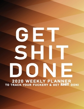 Get Shit Done: 2020 Weekly Monthly Planner To Track Your Fuckery And Get Shit Done - Agenda Calendar (Weekly Daily) Swear Word Personal Organizer Progress ... List, Trackers, Notes And Funny Weekly Re