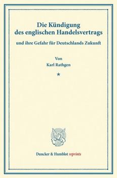 Die Kundigung Des Englischen Handelsvertrags: Und Ihre Gefahr Fur Deutschlands Zukunft. (Sonderabdruck Aus Schmollers Jahrbuch, N.F. Band XXI, 4. Heft