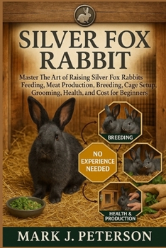 SILVER FOX RABBIT: Master The Art of Raising Silver Fox Rabbits Feeding, Meat Production, Breeding, Cage Setup, Grooming, Health, and Cost for Beginners