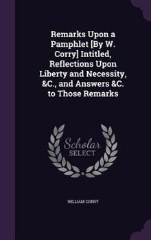 Hardcover Remarks Upon a Pamphlet [By W. Corry] Intitled, Reflections Upon Liberty and Necessity, &C., and Answers &C. to Those Remarks Book