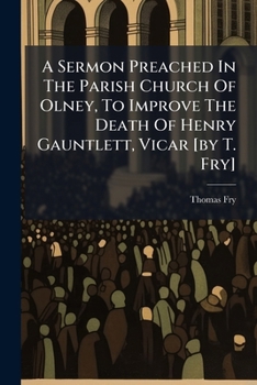 A Sermon Preached In The Parish Church Of Olney, To Improve The Death Of Henry Gauntlett, Vicar [by T. Fry].