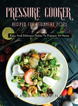 Hardcover Pressure Cooker Recipes for Beginners 2021: Easy And Delicious Dishes To Prepare At Home Book