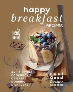 Happy Breakfast Recipes: An Uplifting Cookbook of Great Morning Dish Ideas!
