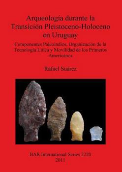 Paperback Arqueología durante la Transición Pleistoceno-Holoceno en Uruguay: Componentes Paleoindios, Organización de la Tecnología Lítica y Movilidad de los Pr [Spanish] Book