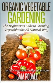 Paperback Organic Vegetable Gardening: The Beginners Guide to Growing Vegetables the All Natural Way Book
