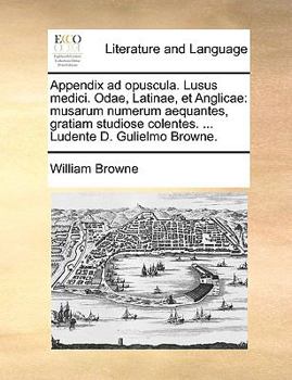 Paperback Appendix Ad Opuscula. Lusus Medici. Odae, Latinae, Et Anglicae: Musarum Numerum Aequantes, Gratiam Studiose Colentes. ... Ludente D. Gulielmo Browne. Book