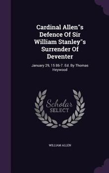 Hardcover Cardinal Allen"s Defence Of Sir William Stanley"s Surrender Of Deventer: January 29, 15 86-7. Ed. By Thomas Heywood Book