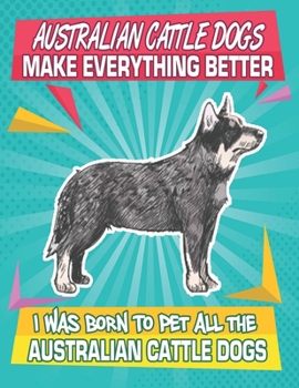 Paperback Australian Cattle Dogs Make Everything Better I Was Born To Pet All The Australian Cattle Dogs: Composition Notebook for Dog and Puppy Lovers Book