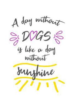Paperback A Day Without Dogs Is Like a Day Without Sunshine Book