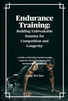 Endurance Training: Building Unbreakable Stamina for Competition and Longevity: A Guide to Boosting Cardiovascular Capacity, Mental Fortitude, and Sustainable Performance