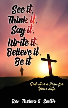Cover for "See It, Think It, Say It, Write It, Believe It, Be It: God Has A Plan For Your Life"