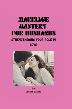 MARRIAGE MASTERY FOR HUSBANDS: Strengthening Your Role in Love (Love, Life, and Parenting Pathways Series)