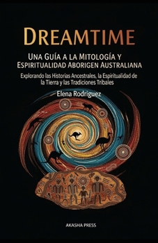 Dreamtime: Una Guía a la Mitología y Espiritualidad Aborigen Australiana: Explorando las Historias Ancestrales, la Espiritualidad de la Tierra y las Tradiciones Tribales