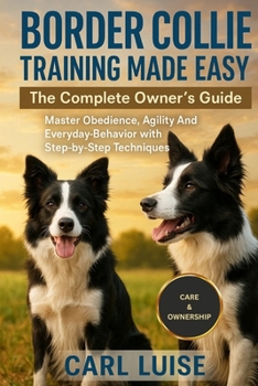 Paperback Border Collie Training Made Easy: The Complete Owner's Guide: Master Obedience, Agility And Everyday Behavior with Step-by-Step Techniques Book