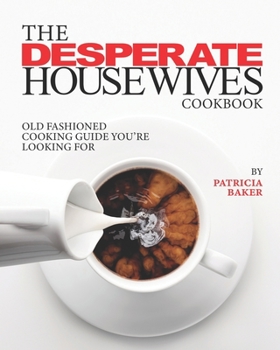 The Desperate Housewives Cookbook: Old Fashioned Cooking Guide You're Looking For