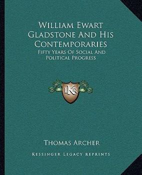 William Ewart Gladstone and his Contemporaries: fifty years of social and political progress.