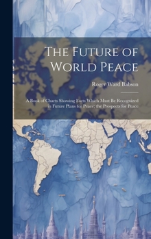 Hardcover The Future of World Peace: A Book of Charts Showing Facts Which Must Be Recognized in Future Plans for Peace; the Prospects for Peace Book