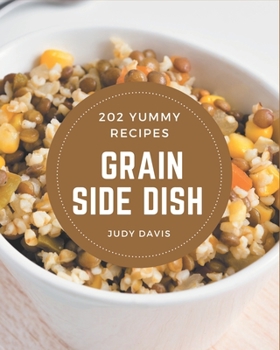 Paperback 202 Yummy Grain Side Dish Recipes: Unlocking Appetizing Recipes in The Best Yummy Grain Side Dish Cookbook! Book