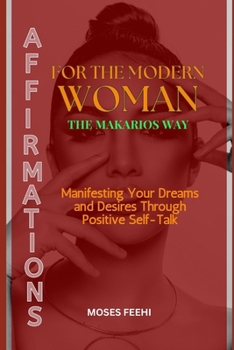 AFFIRMATIONS FOR THE MODERN WOMAN THE MAKARIOS WAY: Manifesting Your Dreams and Desires Through Positive Self-Talk