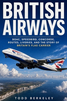 British Airways: BOAC, Speedbird, Concorde, Routes, Liveries, and the Story of Britain’s Flag Carrier (AIRLINE LEGENDS)