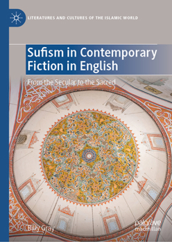 Sufism in Contemporary Fiction in English: From the Secular to the Sacred (Literatures and Cultures of the Islamic World)