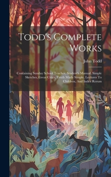 Hardcover Todd's Complete Works: Containing Sunday School Teacher, Student's Manual, Simple Sketches, Great Cities, Truth Made Simple, Lectures To Chil Book