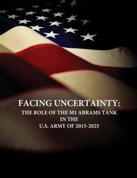 Paperback Facing Uncertainty: The Role of the M1 Abrams Tank in the U.S. Army of 2015-2025 Book
