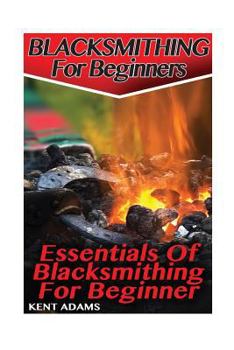 Paperback Blacksmithing For Beginners: Essentials Of Blacksmithing For Beginner: (Blacksmith, How To Blacksmith, How To Blacksmithing, Metal Work, Knife Maki Book