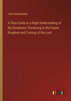 Paperback A Plain Guide to a Right Understading of the Scriptures: Pertaining to the Future Kingdom and Coming of the Lord Book