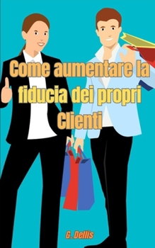 Come aumentare la fiducia dei propri Clienti: Guida per fidelizzare i clienti e migliorare gli affari (Italian Edition)