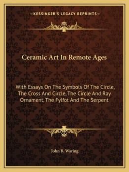 Ceramic Art In Remote Ages: With Essays On The Symbols Of The Circle, The Cross And Circle, The Circle And Ray Ornament, The Fylfot And The Serpent