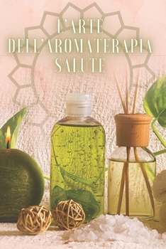 L'ARTE DELL'AROMATERAPIA SALUTE: Potente libro dove imparerai TUTTO quello che c'è da sapere sul mondo dell'AROMATERAPIA!