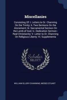 Miscellanies: Consisting Of: I. Letters to Dr. Channing On the Trinity; Ii. Two Sermons On the Atonement; Iii. Sacramental Sermon On the Lamb of God; ... On Religious Liberty; Vi. Supplementa