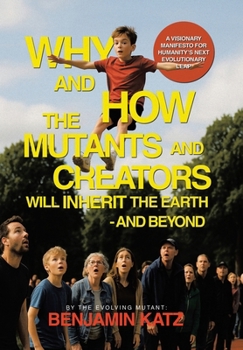 Hardcover Why and how the Mutants and Creators Will Inherit the Earth - and Beyond: A Visionary Manifesto for Humanity's Next Evolutionary Leap Book