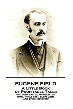 Eugene Field - A Little Book of Profitable Tales: “No book can be appreciated until it has been slept with and dreamed over”