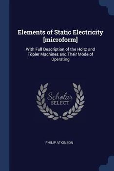 Paperback Elements of Static Electricity [microform]: With Full Description of the Holtz and Töpler Machines and Their Mode of Operating Book