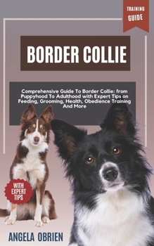 BORDER COLLIE Training Guide: Comprehensive Guide To Border Collie Care: From Puppyhood To Adulthood with Expert Tips on Feeding, Grooming, Health,