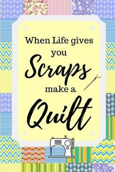 When Life Gives You Scraps: Inspirational Notebook For Quilters, Seamstresses, Anyone Who Loves Sewing!