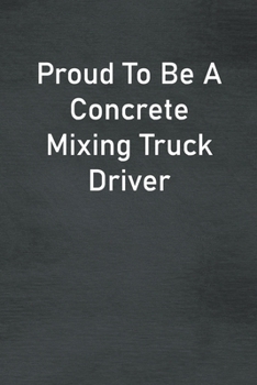 Proud To Be A Concrete Mixing Truck Driver: Lined Notebook For Men, Women And Co Workers