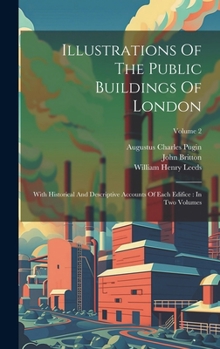 Hardcover Illustrations Of The Public Buildings Of London: With Historical And Descriptive Accounts Of Each Edifice: In Two Volumes; Volume 2 Book